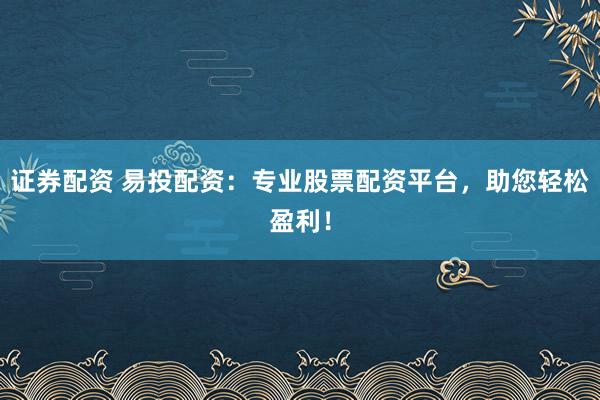 证券配资 易投配资：专业股票配资平台，助您轻松盈利！