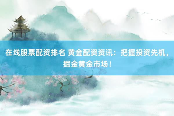 在线股票配资排名 黄金配资资讯：把握投资先机，掘金黄金市场！