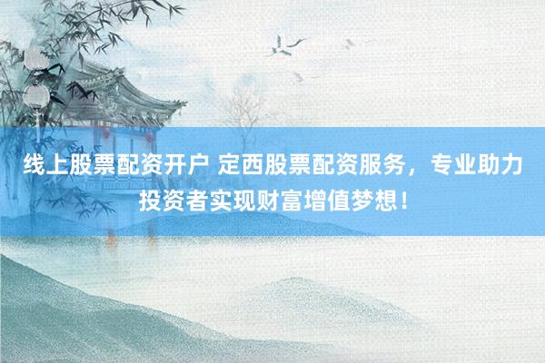线上股票配资开户 定西股票配资服务，专业助力投资者实现财富增值梦想！