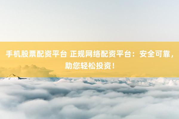 手机股票配资平台 正规网络配资平台：安全可靠，助您轻松投资！