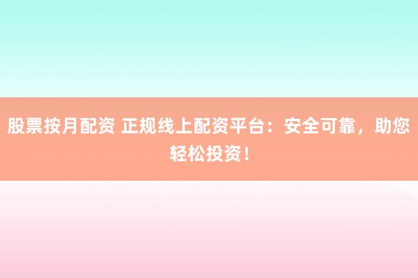 股票按月配资 正规线上配资平台：安全可靠，助您轻松投资！