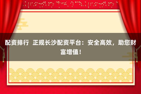 配资排行  正规长沙配资平台：安全高效，助您财富增值！
