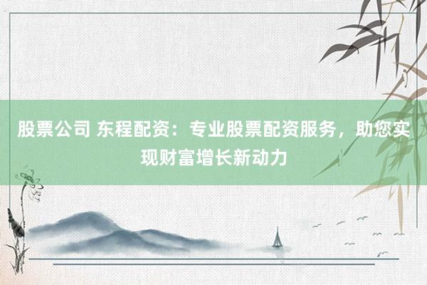 股票公司 东程配资：专业股票配资服务，助您实现财富增长新动力