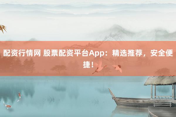 配资行情网 股票配资平台App：精选推荐，安全便捷！