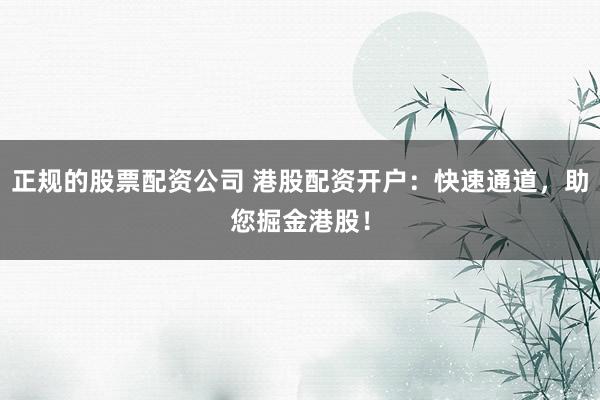 正规的股票配资公司 港股配资开户：快速通道，助您掘金港股！