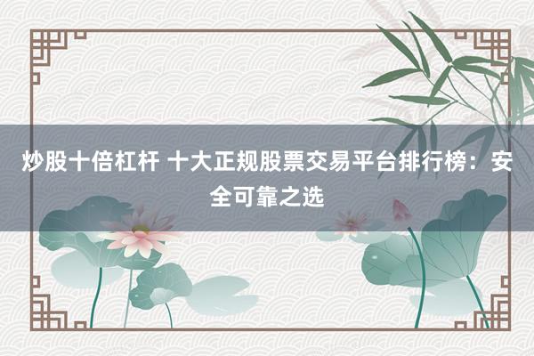 炒股十倍杠杆 十大正规股票交易平台排行榜：安全可靠之选