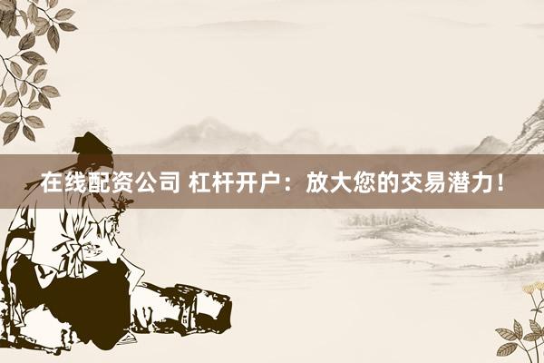 在线配资公司 杠杆开户：放大您的交易潜力！