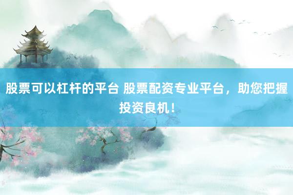股票可以杠杆的平台 股票配资专业平台，助您把握投资良机！