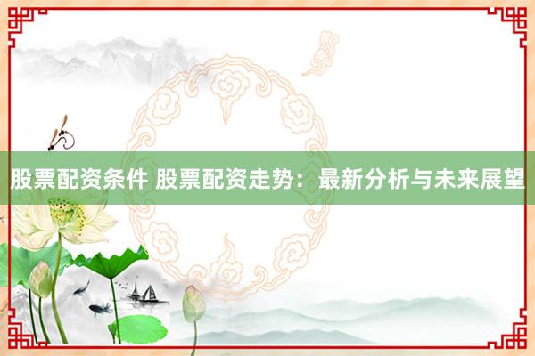 股票配资条件 股票配资走势：最新分析与未来展望