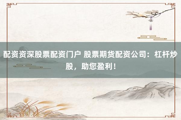 配资资深股票配资门户 股票期货配资公司：杠杆炒股，助您盈利！