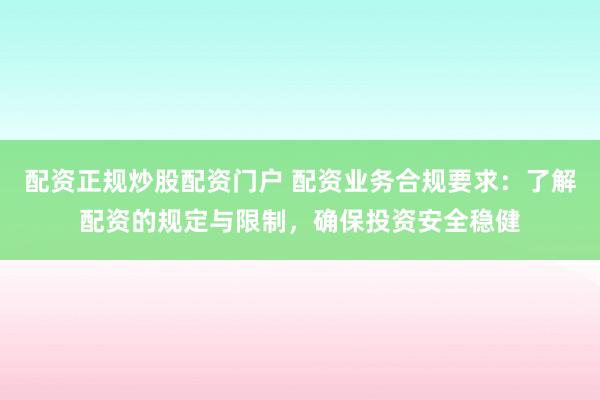 配资正规炒股配资门户 配资业务合规要求：了解配资的规定与限制，确保投资安全稳健