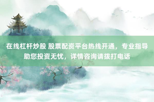 在线杠杆炒股 股票配资平台热线开通，专业指导助您投资无忧，详情咨询请拨打电话