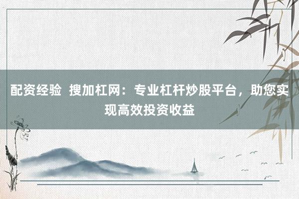 配资经验  搜加杠网：专业杠杆炒股平台，助您实现高效投资收益