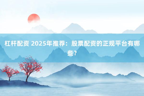 杠杆配资 2025年推荐：股票配资的正规平台有哪些？