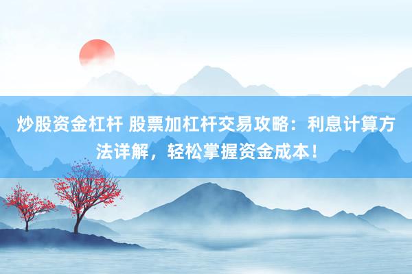 炒股资金杠杆 股票加杠杆交易攻略：利息计算方法详解，轻松掌握资金成本！