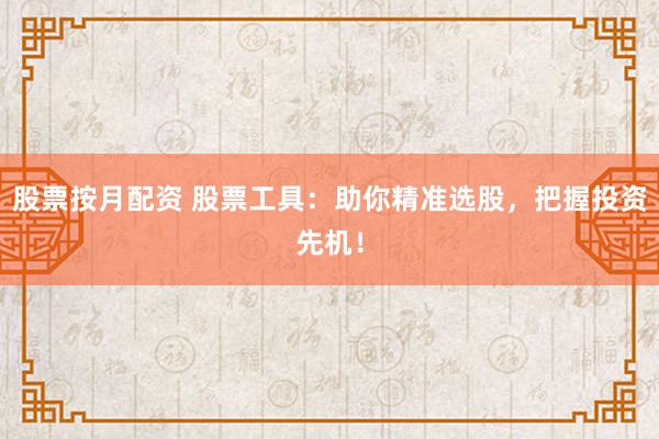 股票按月配资 股票工具：助你精准选股，把握投资先机！