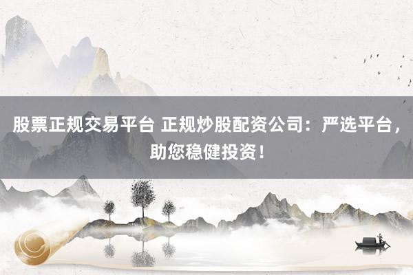 股票正规交易平台 正规炒股配资公司：严选平台，助您稳健投资！
