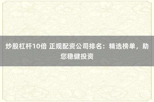 炒股杠杆10倍 正规配资公司排名：精选榜单，助您稳健投资