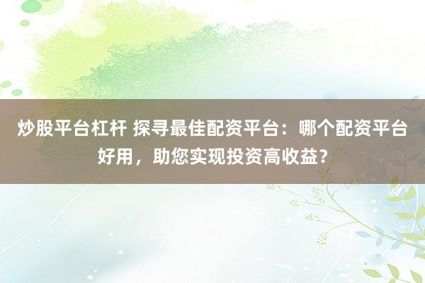 炒股平台杠杆 探寻最佳配资平台：哪个配资平台好用，助您实现投资高收益？