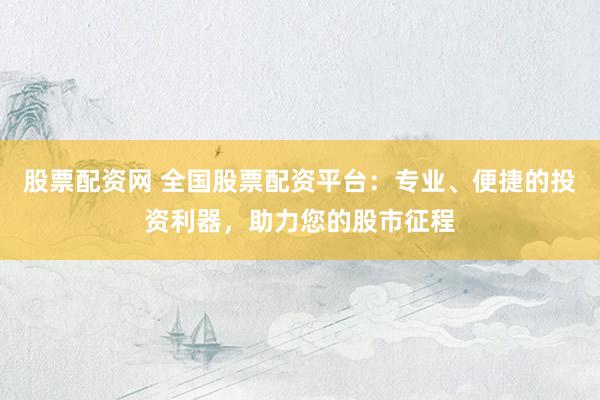股票配资网 全国股票配资平台：专业、便捷的投资利器，助力您的股市征程