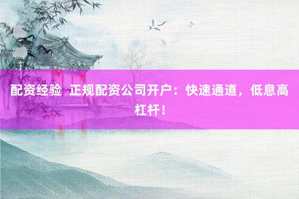 配资经验  正规配资公司开户：快速通道，低息高杠杆！
