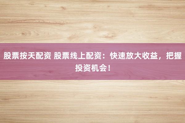 股票按天配资 股票线上配资：快速放大收益，把握投资机会！