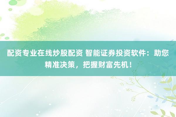 配资专业在线炒股配资 智能证券投资软件：助您精准决策，把握财富先机！