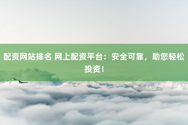 配资网站排名 网上配资平台：安全可靠，助您轻松投资！