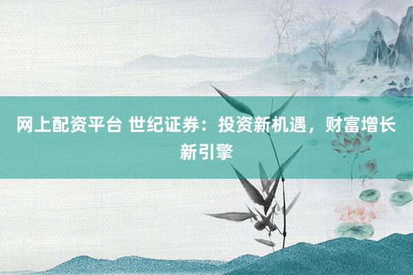 网上配资平台 世纪证券：投资新机遇，财富增长新引擎