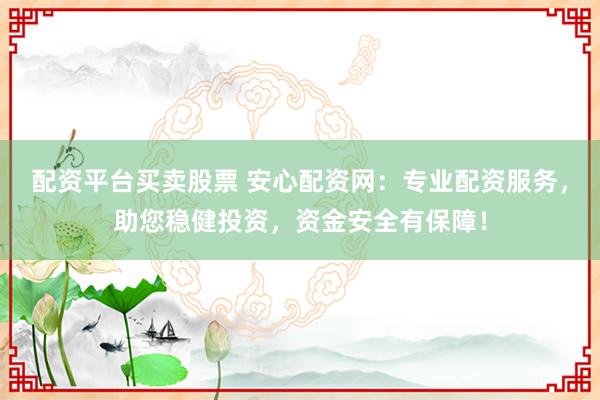 配资平台买卖股票 安心配资网：专业配资服务，助您稳健投资，资金安全有保障！