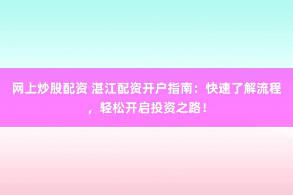 网上炒股配资 湛江配资开户指南：快速了解流程，轻松开启投资之路！