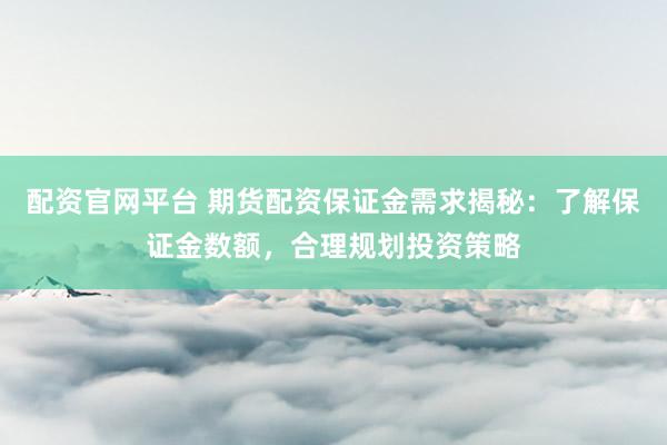 配资官网平台 期货配资保证金需求揭秘：了解保证金数额，合理规划投资策略