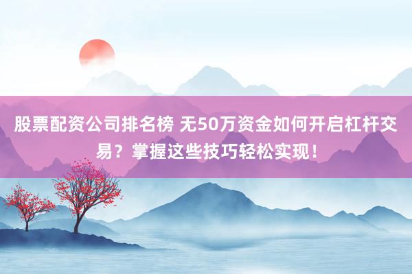 股票配资公司排名榜 无50万资金如何开启杠杆交易？掌握这些技巧轻松实现！