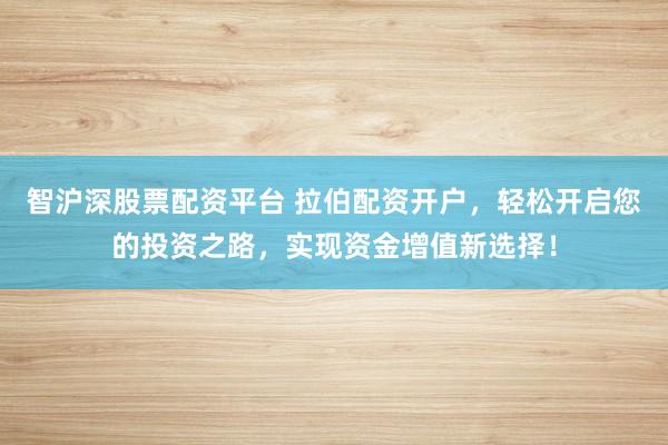 智沪深股票配资平台 拉伯配资开户，轻松开启您的投资之路，实现资金增值新选择！