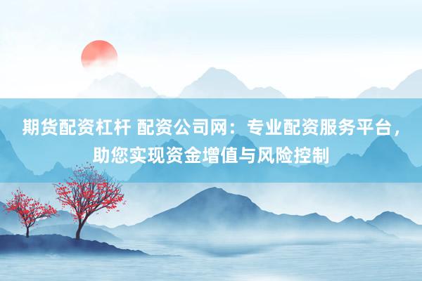 期货配资杠杆 配资公司网：专业配资服务平台，助您实现资金增值与风险控制