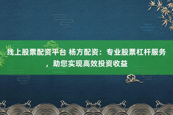 线上股票配资平台 杨方配资：专业股票杠杆服务，助您实现高效投资收益