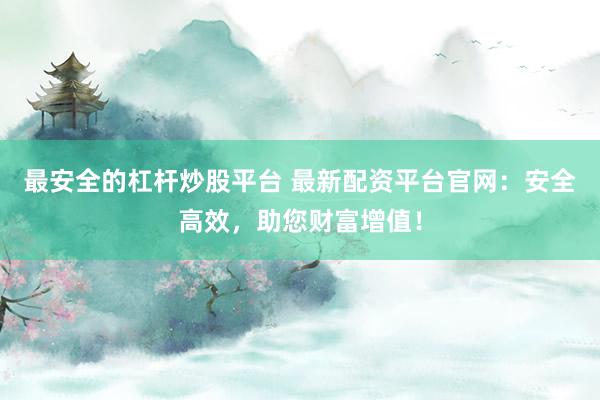 最安全的杠杆炒股平台 最新配资平台官网：安全高效，助您财富增值！