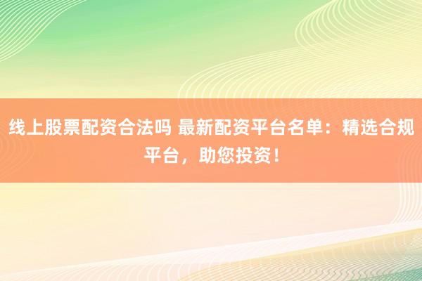 线上股票配资合法吗 最新配资平台名单：精选合规平台，助您投资！