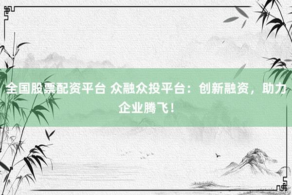 全国股票配资平台 众融众投平台：创新融资，助力企业腾飞！