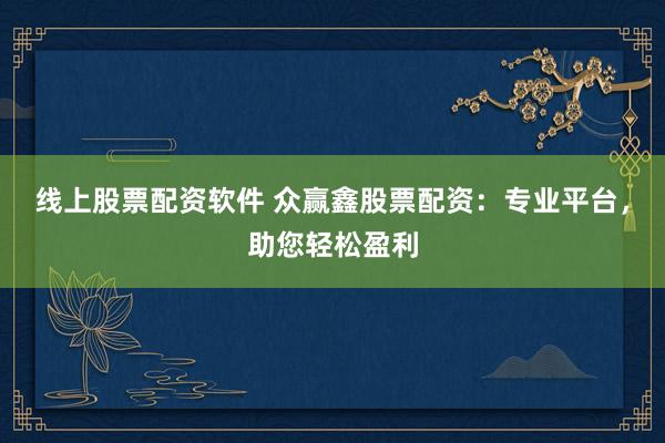 线上股票配资软件 众赢鑫股票配资：专业平台，助您轻松盈利