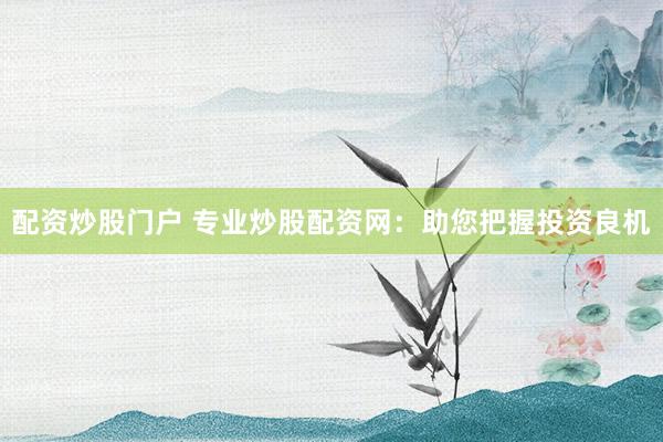 配资炒股门户 专业炒股配资网：助您把握投资良机