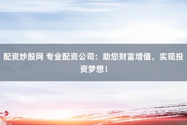 配资炒股网 专业配资公司：助您财富增值，实现投资梦想！