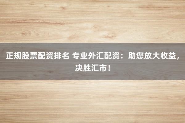 正规股票配资排名 专业外汇配资：助您放大收益，决胜汇市！