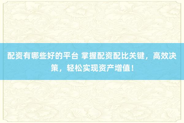 配资有哪些好的平台 掌握配资配比关键，高效决策，轻松实现资产增值！
