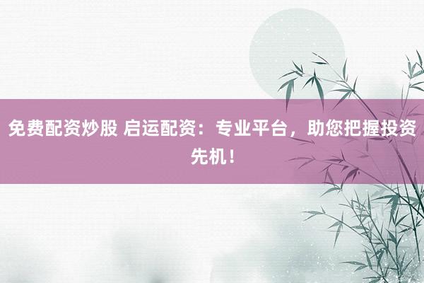 免费配资炒股 启运配资：专业平台，助您把握投资先机！