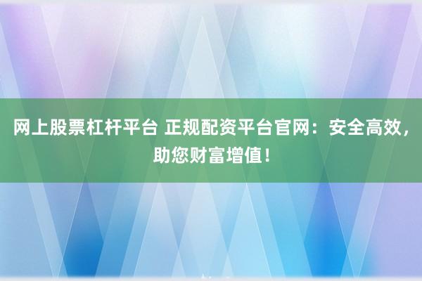 网上股票杠杆平台 正规配资平台官网：安全高效，助您财富增值！