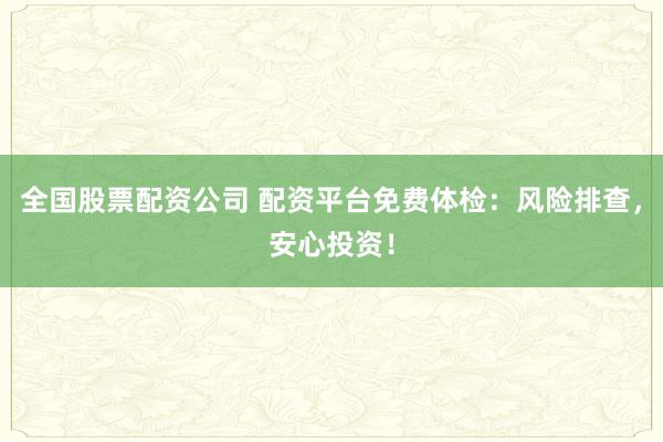 全国股票配资公司 配资平台免费体检：风险排查，安心投资！