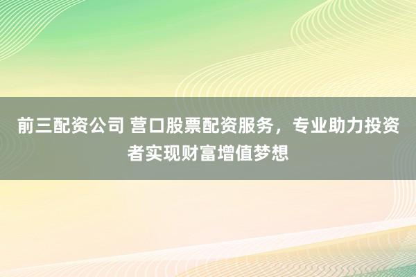 前三配资公司 营口股票配资服务，专业助力投资者实现财富增值梦想