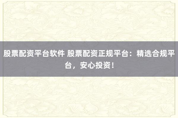 股票配资平台软件 股票配资正规平台：精选合规平台，安心投资！