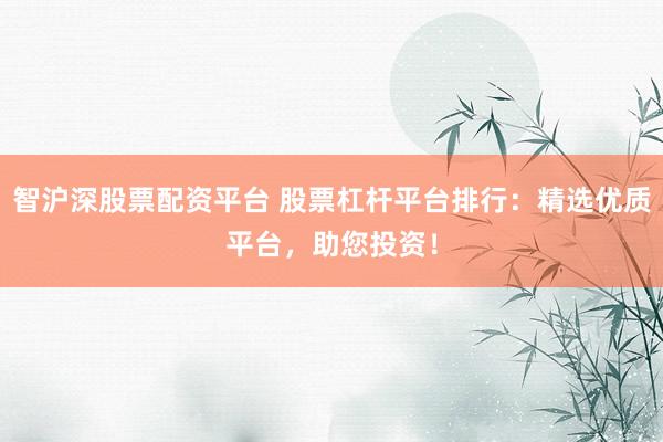 智沪深股票配资平台 股票杠杆平台排行：精选优质平台，助您投资！